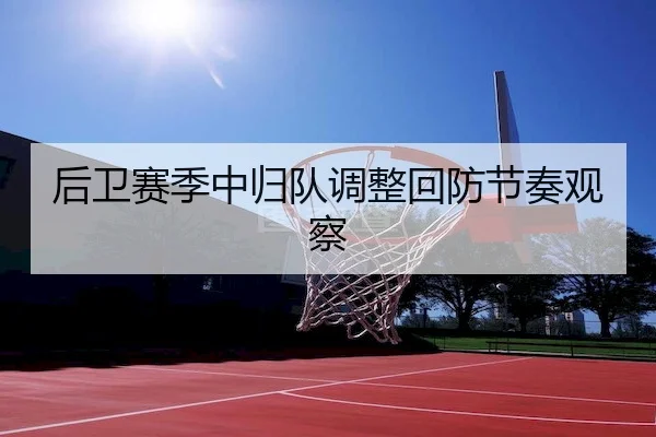 后卫赛季中归队调整回防节奏观察